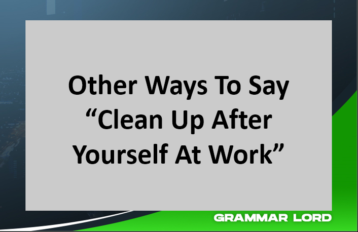 Other Ways To Say Clean Up After Yourself At Work
